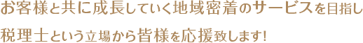 お客様と共に成長していく地域密着のサービスを目指し税理士という立場から皆さまを応援致します!